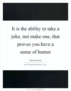It is the ability to take a joke, not make one, that proves you have a sense of humor Picture Quote #1