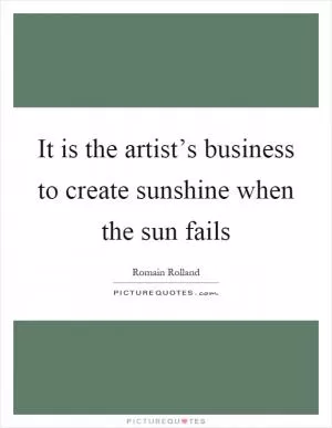 It is the artist’s business to create sunshine when the sun fails Picture Quote #1