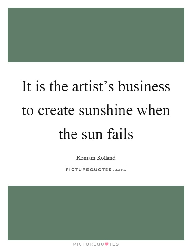 It is the artist's business to create sunshine when the sun fails Picture Quote #1