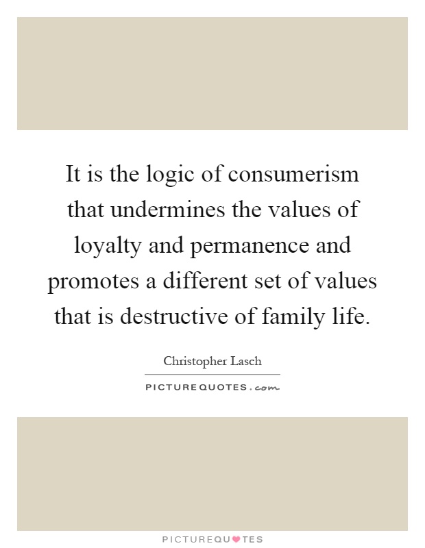 It is the logic of consumerism that undermines the values of loyalty and permanence and promotes a different set of values that is destructive of family life Picture Quote #1