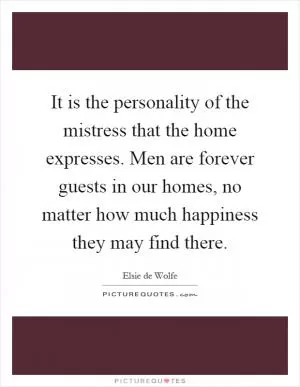 It is the personality of the mistress that the home expresses. Men are forever guests in our homes, no matter how much happiness they may find there Picture Quote #1