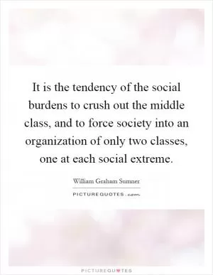 It is the tendency of the social burdens to crush out the middle class, and to force society into an organization of only two classes, one at each social extreme Picture Quote #1