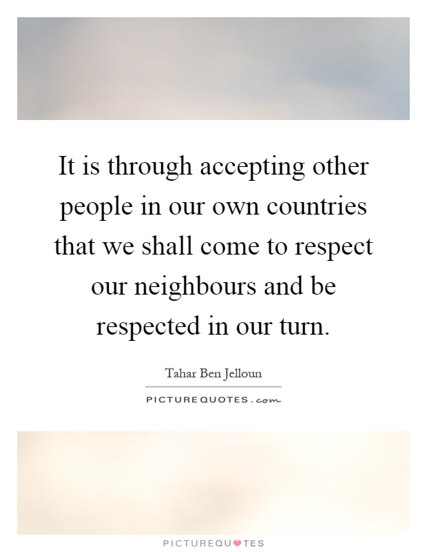 It is through accepting other people in our own countries that we shall come to respect our neighbours and be respected in our turn Picture Quote #1