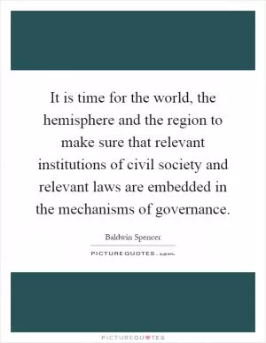 It is time for the world, the hemisphere and the region to make sure that relevant institutions of civil society and relevant laws are embedded in the mechanisms of governance Picture Quote #1