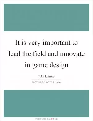 It is very important to lead the field and innovate in game design Picture Quote #1