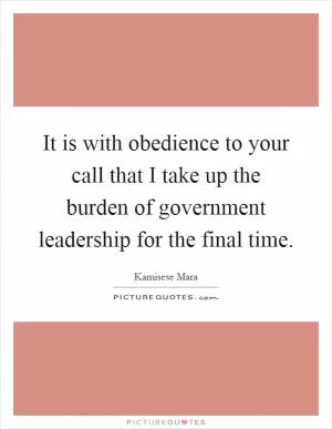 It is with obedience to your call that I take up the burden of government leadership for the final time Picture Quote #1