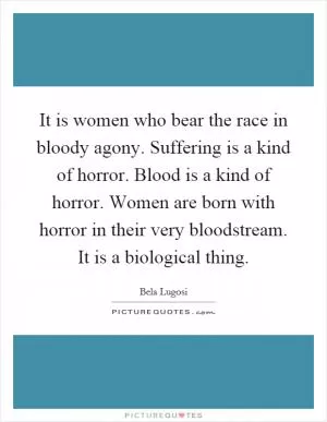 It is women who bear the race in bloody agony. Suffering is a kind of horror. Blood is a kind of horror. Women are born with horror in their very bloodstream. It is a biological thing Picture Quote #1