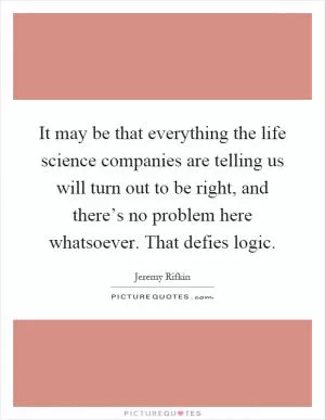 It may be that everything the life science companies are telling us will turn out to be right, and there’s no problem here whatsoever. That defies logic Picture Quote #1