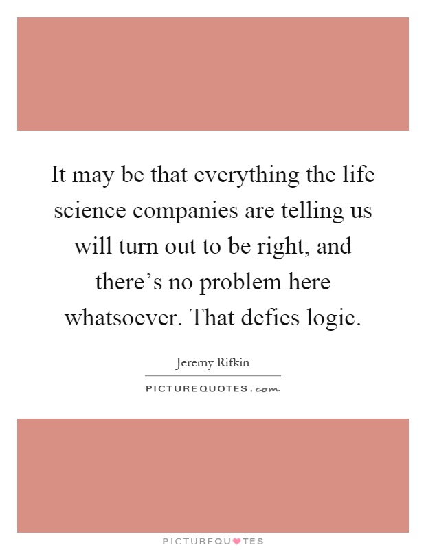 It may be that everything the life science companies are telling us will turn out to be right, and there's no problem here whatsoever. That defies logic Picture Quote #1