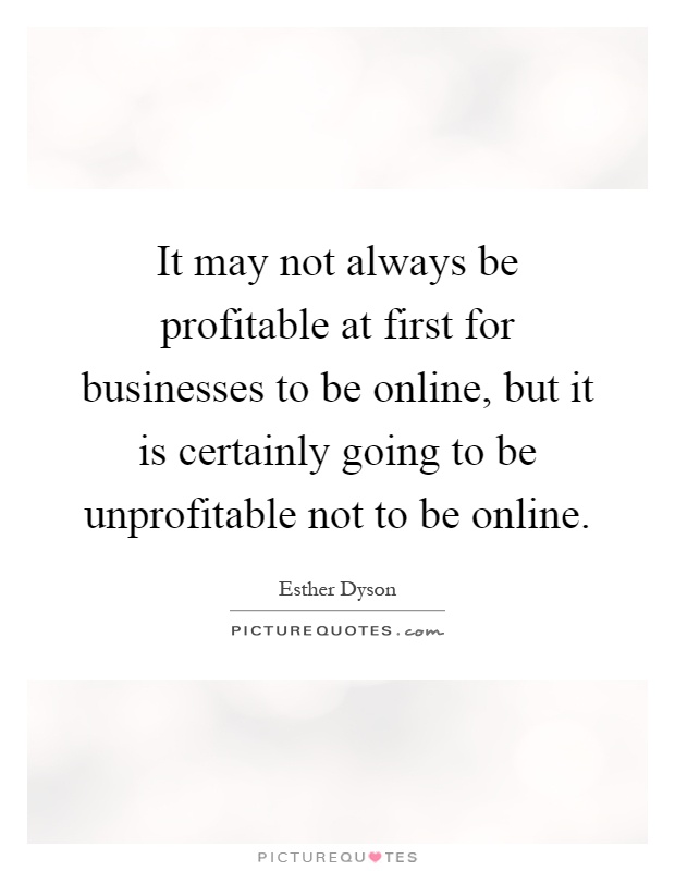 It may not always be profitable at first for businesses to be online, but it is certainly going to be unprofitable not to be online Picture Quote #1