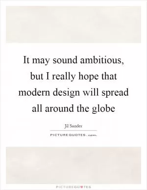It may sound ambitious, but I really hope that modern design will spread all around the globe Picture Quote #1
