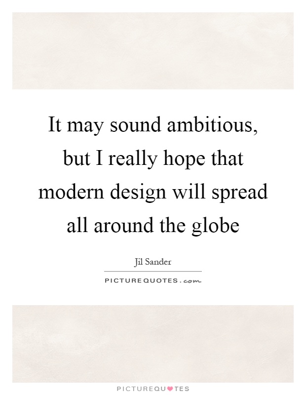 It may sound ambitious, but I really hope that modern design will spread all around the globe Picture Quote #1