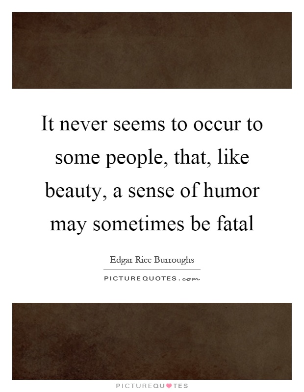 It never seems to occur to some people, that, like beauty, a sense of humor may sometimes be fatal Picture Quote #1