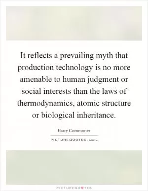 It reflects a prevailing myth that production technology is no more amenable to human judgment or social interests than the laws of thermodynamics, atomic structure or biological inheritance Picture Quote #1