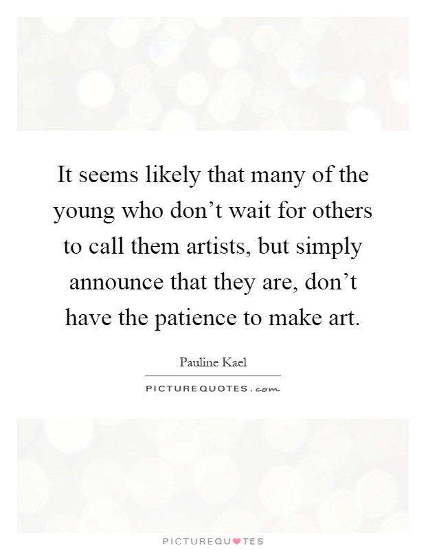 It seems likely that many of the young who don't wait for others to call them artists, but simply announce that they are, don't have the patience to make art Picture Quote #1