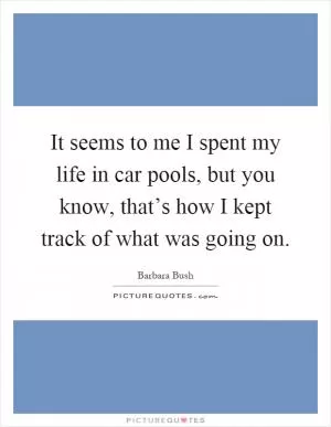 It seems to me I spent my life in car pools, but you know, that’s how I kept track of what was going on Picture Quote #1