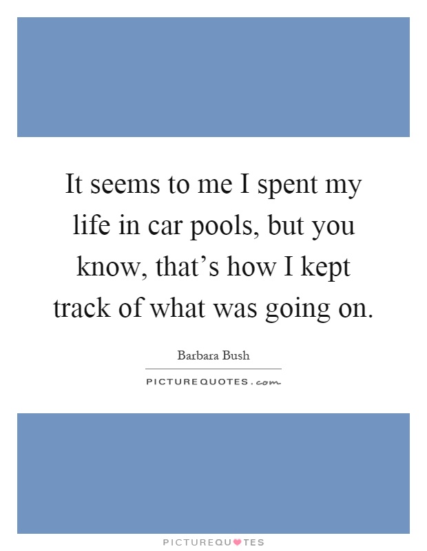 It seems to me I spent my life in car pools, but you know, that's how I kept track of what was going on Picture Quote #1