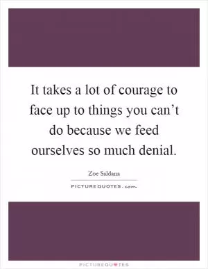 It takes a lot of courage to face up to things you can’t do because we feed ourselves so much denial Picture Quote #1