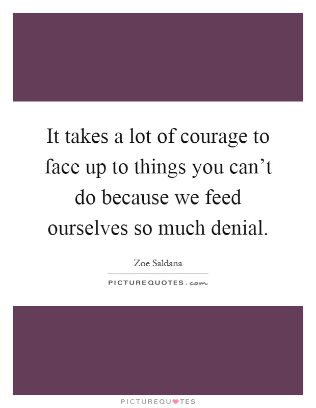 It takes a lot of courage to face up to things you can't do because we feed ourselves so much denial Picture Quote #1