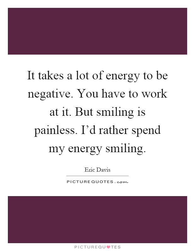 It takes a lot of energy to be negative. You have to work at it. But smiling is painless. I'd rather spend my energy smiling Picture Quote #1