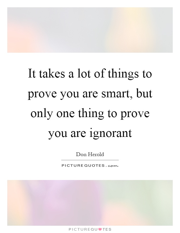 It takes a lot of things to prove you are smart, but only one thing to prove you are ignorant Picture Quote #1