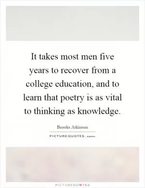 It takes most men five years to recover from a college education, and to learn that poetry is as vital to thinking as knowledge Picture Quote #1