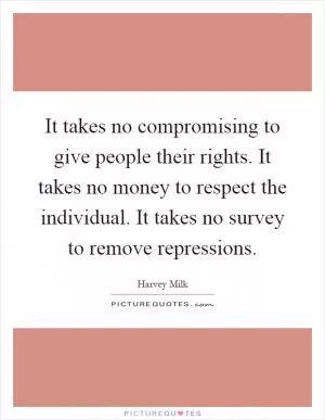 It takes no compromising to give people their rights. It takes no money to respect the individual. It takes no survey to remove repressions Picture Quote #1