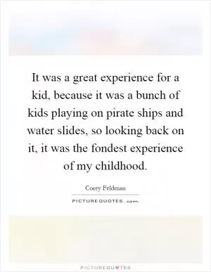 It was a great experience for a kid, because it was a bunch of kids playing on pirate ships and water slides, so looking back on it, it was the fondest experience of my childhood Picture Quote #1