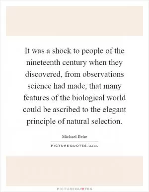 It was a shock to people of the nineteenth century when they discovered, from observations science had made, that many features of the biological world could be ascribed to the elegant principle of natural selection Picture Quote #1