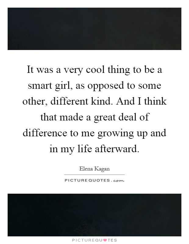 It was a very cool thing to be a smart girl, as opposed to some other, different kind. And I think that made a great deal of difference to me growing up and in my life afterward Picture Quote #1