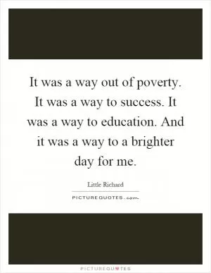 It was a way out of poverty. It was a way to success. It was a way to education. And it was a way to a brighter day for me Picture Quote #1