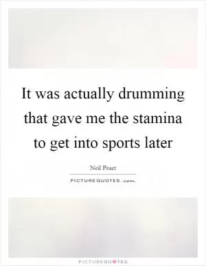 It was actually drumming that gave me the stamina to get into sports later Picture Quote #1