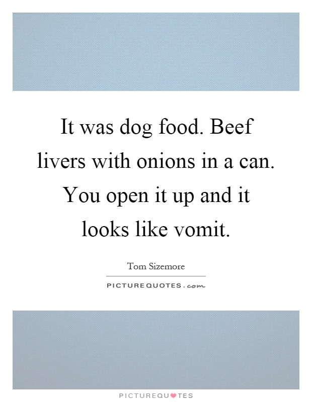 It was dog food. Beef livers with onions in a can. You open it up and it looks like vomit Picture Quote #1