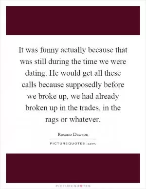 It was funny actually because that was still during the time we were dating. He would get all these calls because supposedly before we broke up, we had already broken up in the trades, in the rags or whatever Picture Quote #1