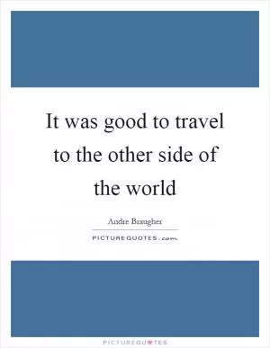 It was good to travel to the other side of the world Picture Quote #1