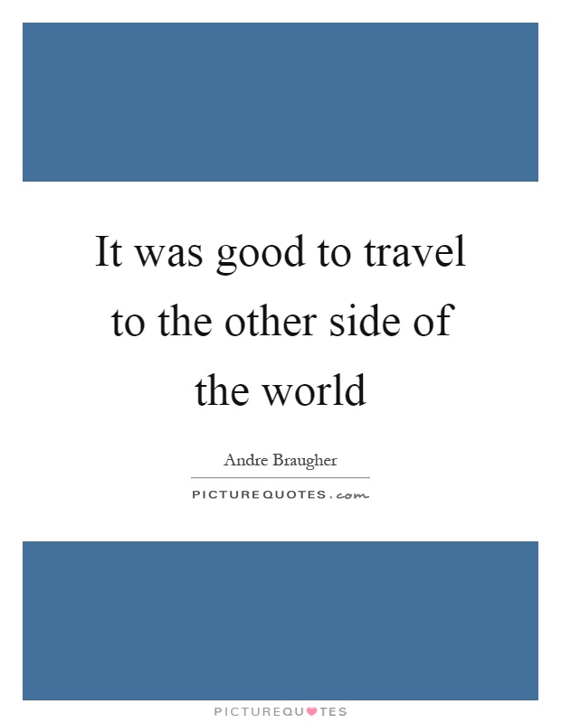 It was good to travel to the other side of the world Picture Quote #1