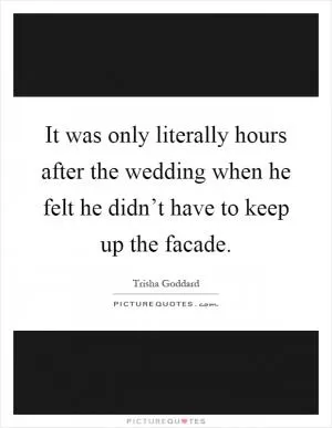 It was only literally hours after the wedding when he felt he didn’t have to keep up the facade Picture Quote #1