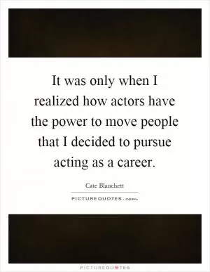 It was only when I realized how actors have the power to move people that I decided to pursue acting as a career Picture Quote #1