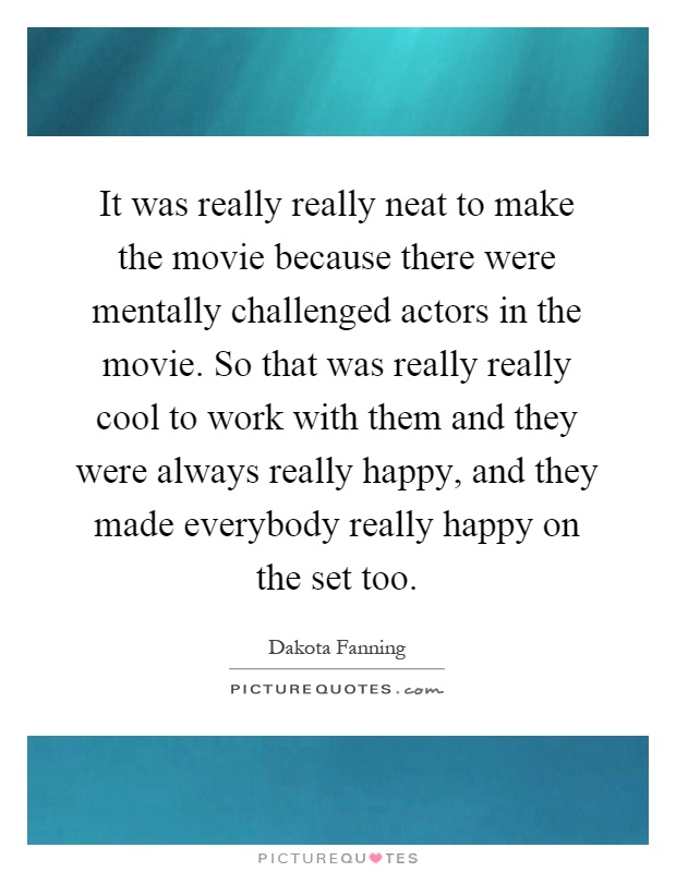 It was really really neat to make the movie because there were mentally challenged actors in the movie. So that was really really cool to work with them and they were always really happy, and they made everybody really happy on the set too Picture Quote #1
