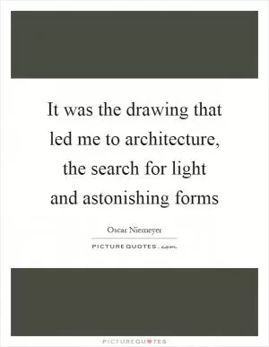 It was the drawing that led me to architecture, the search for light and astonishing forms Picture Quote #1