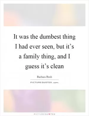 It was the dumbest thing I had ever seen, but it’s a family thing, and I guess it’s clean Picture Quote #1