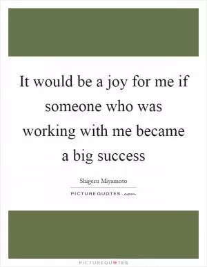 It would be a joy for me if someone who was working with me became a big success Picture Quote #1