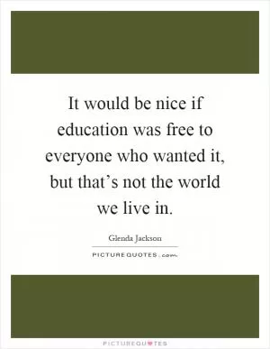 It would be nice if education was free to everyone who wanted it, but that’s not the world we live in Picture Quote #1