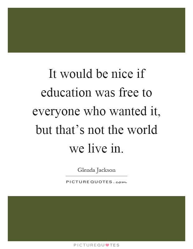 It would be nice if education was free to everyone who wanted it, but that's not the world we live in Picture Quote #1
