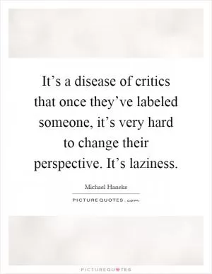 It’s a disease of critics that once they’ve labeled someone, it’s very hard to change their perspective. It’s laziness Picture Quote #1