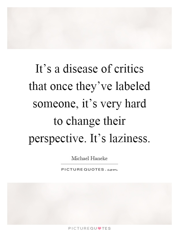 It's a disease of critics that once they've labeled someone, it's very hard to change their perspective. It's laziness Picture Quote #1