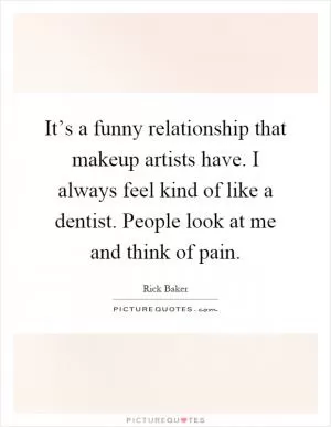 It’s a funny relationship that makeup artists have. I always feel kind of like a dentist. People look at me and think of pain Picture Quote #1