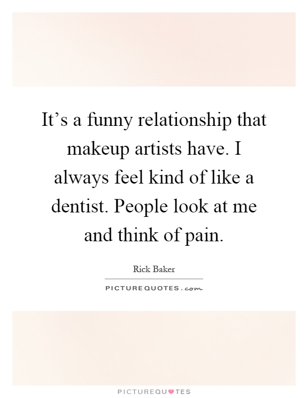 It's a funny relationship that makeup artists have. I always feel kind of like a dentist. People look at me and think of pain Picture Quote #1