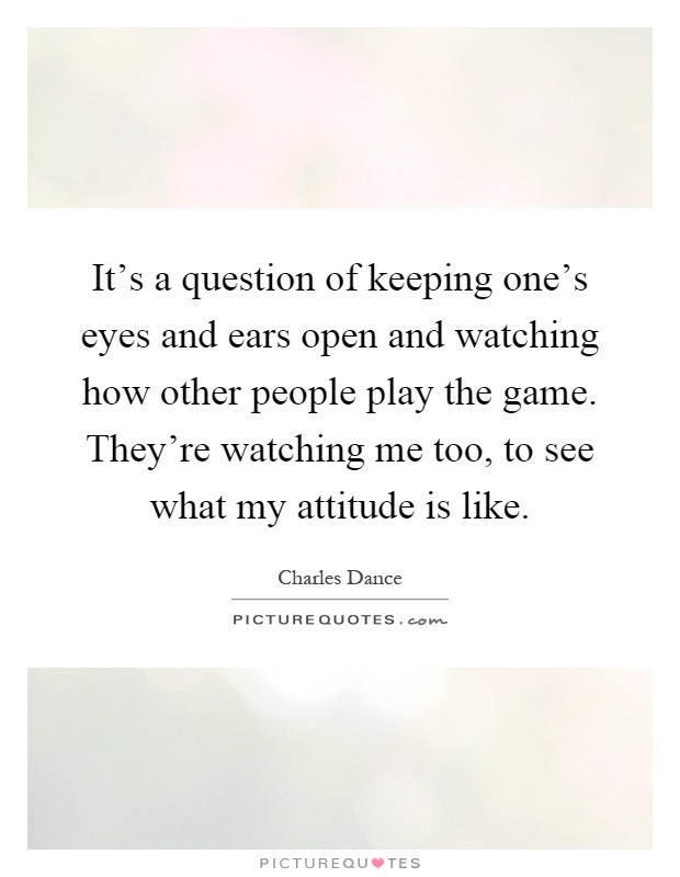 It's a question of keeping one's eyes and ears open and watching how other people play the game. They're watching me too, to see what my attitude is like Picture Quote #1
