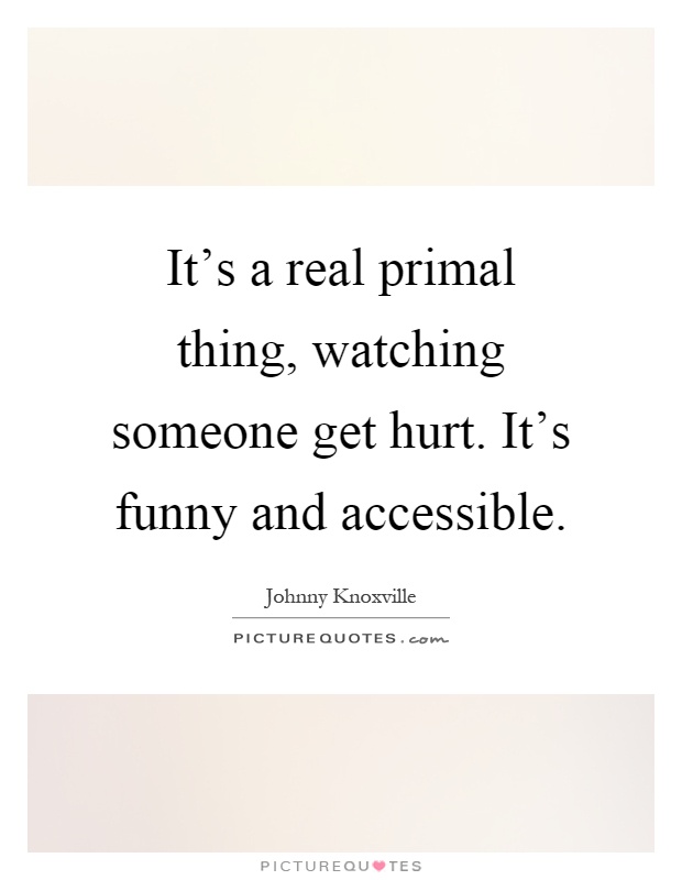 It's a real primal thing, watching someone get hurt. It's funny and accessible Picture Quote #1